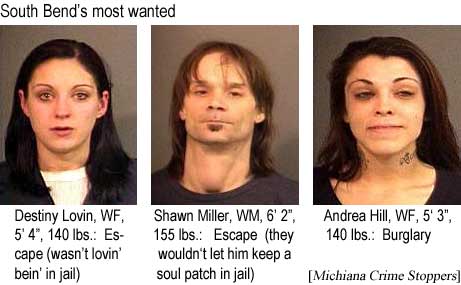 South Bend's most wanted: Destiny Lovin, WF, 5'4", 140 lbs, escape (she wasn't lovin' bein' in jail); Shawn Miller, WM, 6'2", 155 lbs, escape (they wouldn't let him keep a soul patch in jail); Andrea Hill, WF, 5'3", 140 lbs, burglary (Michiana Crime Stoppers)