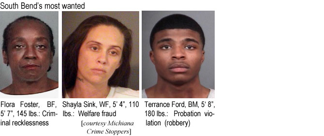 florshay.jpg South Bend's most wanted: Flora Foster, BF, 5'7", 145 lbs, criminal recklessness; Shayla Sink, WF, 5'4", 110 lbs, welfare fraud; Terrance Ford, BM, 5'8", 180 lbs, probation violation (fraud) (Michiana Crime Stoppers)