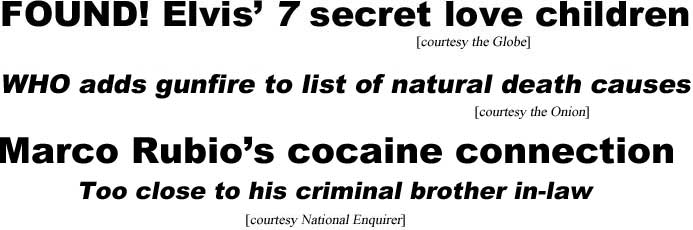 Found: Elvis' 7 secret love children (Globe); WHO adds gunfire to list of natural death causes (Onion); Marco Rubio's concaine connection, too close to his criminal brother-in-law (Enquirer)