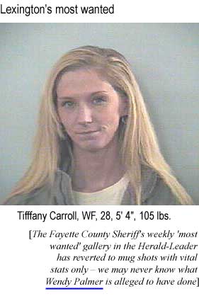 Lexington's most wanted: Tiffany Carroll, WF, 28, 5'4", 105 lbs; the Fayette County Sheriff's weekly 'most wanted' gallery in the Herald-Leader has reverted to mug shots with vital stats only - we may never know what Wendy Palmer is alleged to have done]