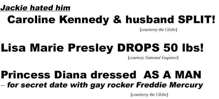 Caroline Kennedy & husband split, Jackie hated him (Globe); Lisa Marie Presley drops 50 lbs (Enq); Princess Diana dressed as a man for date with gay rocker Freddie Mercury (Globe)