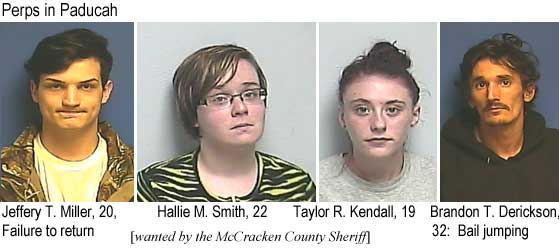 jeffbran.jpg Perps in Paducah: Jeffery T. Miller, 20, failure to return; Hallie M. Smith, 22; Taylor R. Kendall, 19; Brandon T. Derickson, 32, bail jumping (wanted by the McCracken County Sheriff)