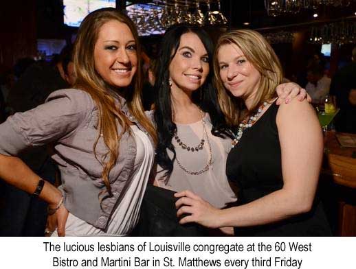 The lucious lesbians of Louisville congregate at the 60 West Bistro and Martini bar in St. Matthews every third Friday