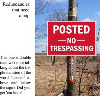 Redundancies that need a nap: "Posted no trespassing" This one is double (and we're not talking about the triple iteration of the word "posted" above and below the sign): Did you get 'em both?