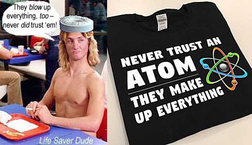 lifeatom.jpg Never trust an atom, they make up everything; Life Saver Dude: They blow up everything, too - never did trust 'em