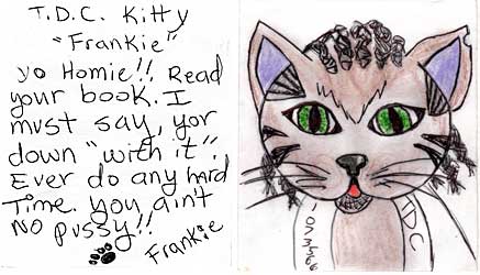 pecktdck.jpg TDC 1073566 T.D.C. Kitty "Frankie" yo Homie!! Read your book. I must say yer down 'with it.' Ever do any hard time? You ain't no pussy!! [pawprint] Frankie