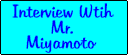 Click Here for the Interview with Mr. Miyamoto