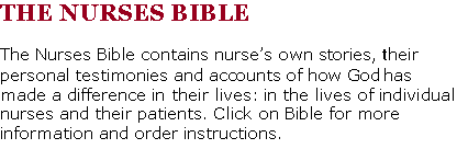 Text Box: THE NURSES BIBLEThe Nurses Bible contains nurses own stories, their personal testimonies and accounts of how God has made a difference in their lives: in the lives of individual nurses and their patients. Click on Bible for more information and order instructions.