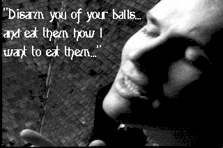 Disarm you of your balls, and eat them how I want to eat them.