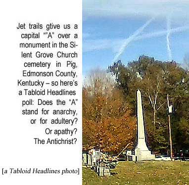 anarchy2.jpg Jet trails give us a capital A over a monument in the Silent Grove Church cemetery in Pig, Edmonson County, Kentucky – so here's a Tabloid Headlines poll: Does the A stand for anarchy or for adultery? Or apathy? The Antichrist? (a Tabloid Headlines photo)