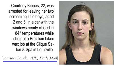 Courtney Kippes, 22, was arrested for leaving her two little boys, aged 2 and 3, in a car with the windows nearly closed in 84 temperatures while she got a Brazilian bikini wax job at the Clique Salon & Spa in Louisville (London UK Daily Mail)