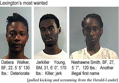 Lexington's most wanted: Datiera Walker, BF, 22, 5'5", 130 lbs, deteriorate; Jerkiller Young, BM, 31, 6'0", 170 lbs, killer, jerk; Neshawne Smith, BF, 27, 5'7", 120 lbs, another illegal first name (pulled kicking and screaming from the Herald-Leader)