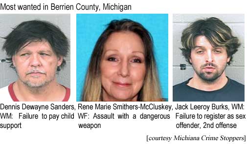 Most wanted in Berrien County, Michigan: Dennis Dewayne Sanders, WM, failure to pay child support; Rene Marie Smithers-McCluskey, WF, assault with a dangerous weapon; Jack Leeroy Burks, WM, failure to register as sex offender, 2nd offense (Michiana Crime Stoppers)