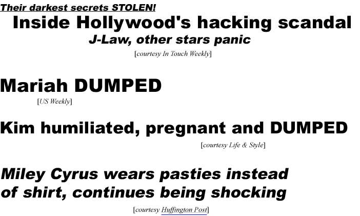 Their darkest secrets stolen! Inside Hollywood's hacking scandal, J-Law other stars panic (In Touch); Mariah dumped (US Weekly); Kim humiliated, pregnant and dumpbed (Life & Style); Miley Cyrus wears pasties instead of shirt, continues being shocking (Huffington Post)