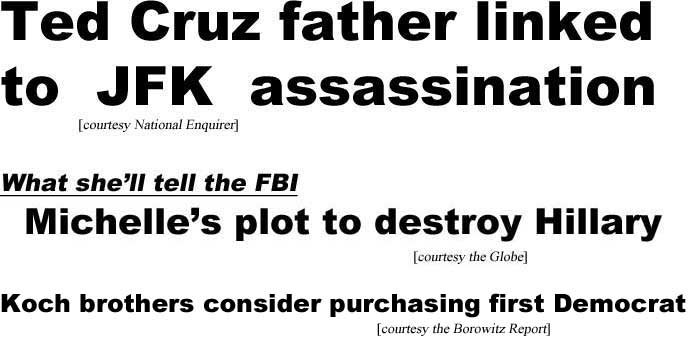 Ted Cruz father linked to JFK assassinnation (Enquirer); What she'll tell the FBI, Michelle's plot to destroy Hillary (Globe); Koch brothers consider purchasing first Democrat (Borowitz Report)