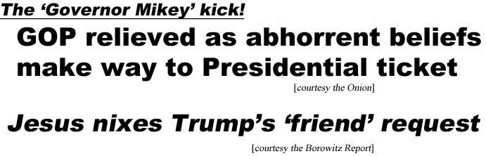 The 'Governor Mikey' kick! GOP relieved as abhorrent beliefs make way to Presidential ticket (Onion); Jesus nixes Trump's 'friend' requrest (Borowitz)