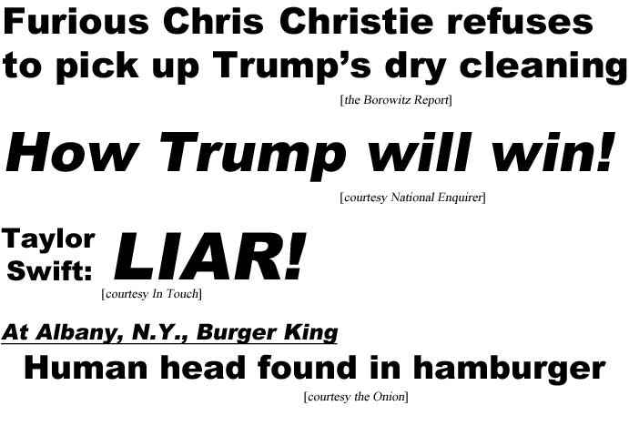 Furious Chris Christie refuses to pick up Trump's dry cleaning (Borowitz Report); How Trump will win! (Enquirer); Taylor Swift: LIAR! (InTouch); At Albany, N.Y., Burger King, Human head found in hamburger (Onion)
