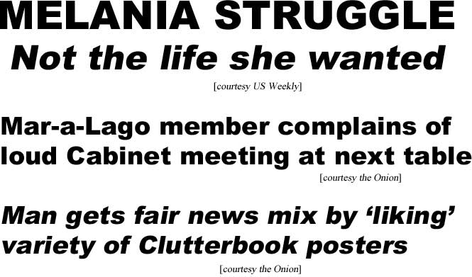 Melania struggle: Not the life she wanted (US Weekly); Mar-a-Lago member complains of loud Cabinet meeting at next table (Onion); Man gets fair news mix by 'liking' variety of Clutterbook news posts (Onion)