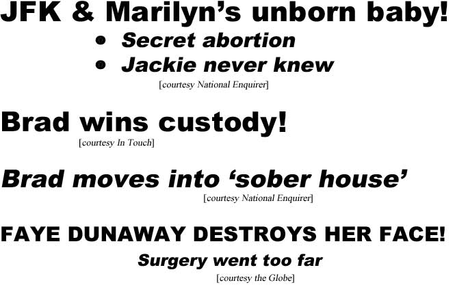 JFK & Marilyn's unborn baby! Secret abortion, Jackie never knew (Enquirer); Brad wins custody! (In Touch); Brad moves into 'sober house' (Enquirer); Faye Dunaway destroys her face, surgery went too far (Globe)