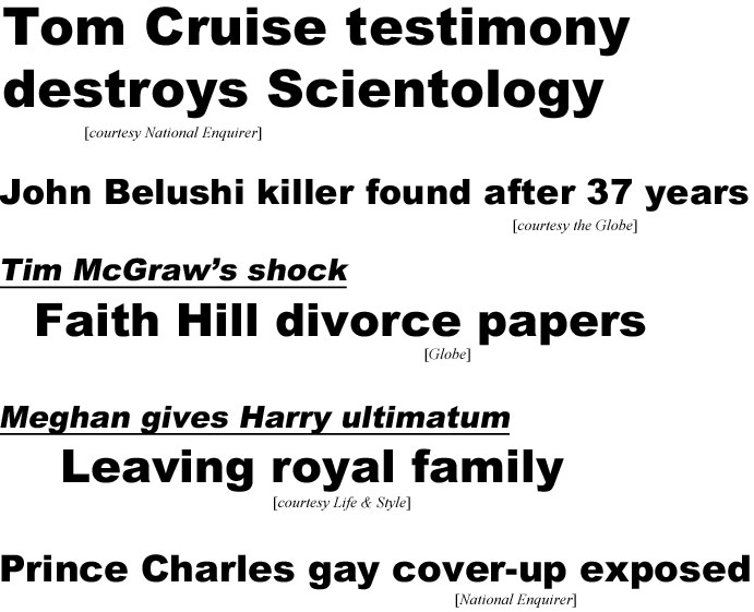 Tom Cruise testimony destroys scientology (Enquirer); John Belushi killer found after 37 years (Globe); Tim McGraw's shock, Faith Hill divorce papers (Globe); Meghan gives Harry ultimatum, leaving royal family (Life & Style); Prince Charles gay cover-up exposed (Enquirer)