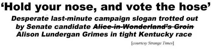 'Hold your nose, and vote the hose,' desperate last-minute campaign slogan trotted out by Senate candidate Alice in Wonderland's Groin Alison Lundergan Grimes in tight Kentucky race (Strange Times)