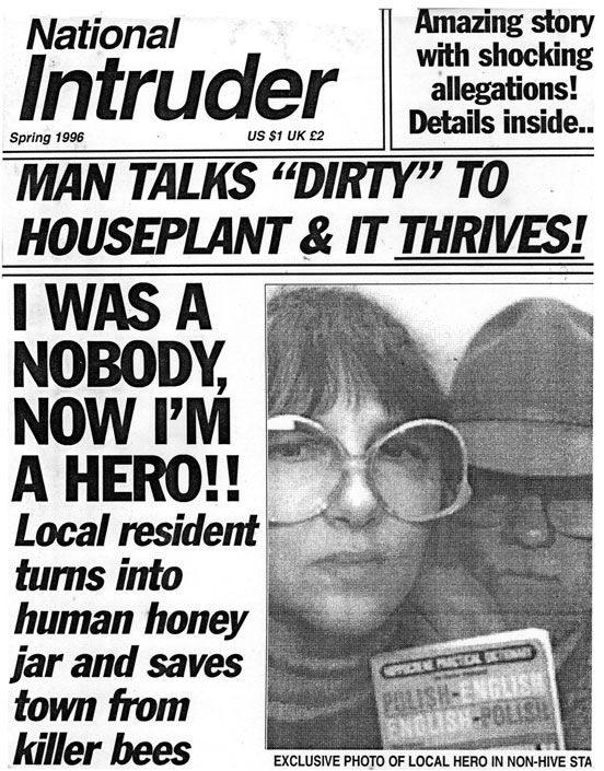 intruder.jpg Natinal Intruder, spring 1995, US $1, UK L2: Amazing story with shocking allegations! Details inside . . . Man talks dirty to houseplant and it thrives! I was a nobody, now I'm a Hero!! Local resident turns into human honey jar and saves town from killer bees; exclusive photo of local hero in non-hive state