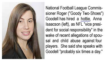 National Football League commissioner Roger ("Goody Two-Shoes") Goodell has hired a hottie, Anna Isaacson, as NFL "vice president for social responsibility" in the wake of recent allegations of spousal and child abuse against four players. She said she speaks with Goodell "probably six times a day."