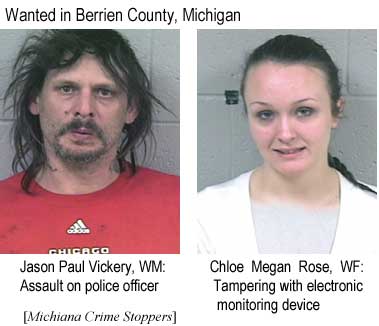 Wanted in Berrien County, Michigan: Jason Paul Vickery, WM, assault on police officer; Chloe Megan Rose, WF, tampering with electronic monitoring device (Michiana Crime Stoppers)