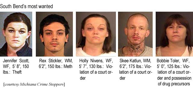 South Bend's most wanted: Jennifer Scott, WF, 5'8", 150 lbs, theft: Rex Stickler, WM, 6'2", 150 lbs, meth; Holly Nivens, WF, 5'7", 130 lbs, violation of a court order; Skee Katlun, WM, 6'2", 175 lbs, violation of a court order; Bobbie Toler, WF, 5'0", 125 lbs, violation of a court order and possession of drug precursors (Michiana Crime Stoppers)