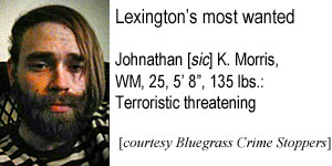 johnathn.jpg Johnathan (sic) K. Morris, WM, 25, 5'8", 135 lbs, terroristic thrreatening (Bluegrass Crime Stoppers)