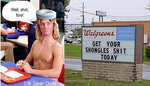 lifeshot.jpg "Walgreen's drive thru pharmacy: Get your shongles shit today" Life Saver Dude: Well, shot, fore