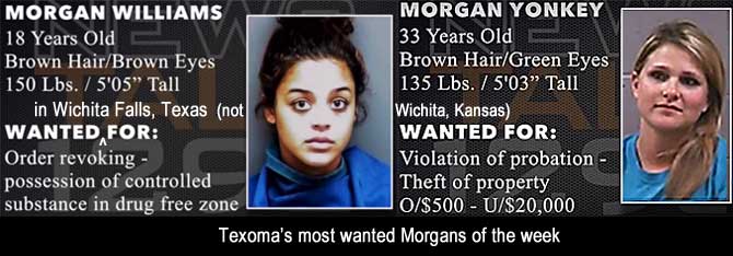 morganss.jpt Texoma's most wanted Morgans of the week, Wanted in Wichita Falls (Texas, not Wichita, Kansas), Morgan Williams, 18, brown hair, brown eyes, 150 lbs, 5'5", order revoking, possession of controlled substance in drug free zone; Morgan Yonkey, 33, brown hair, green eyes, 135 lbs, 5'3", violation of probation, theft of property o/$500 u/$20,000