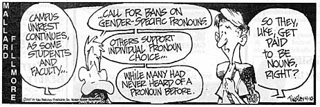 pronouncs.jpg Mallard Fillmore: "Campus unrest continues as some students and faculty call for bans on gender-specific pronouns; others support individual pronoun choice, while many had never heard of a pronoun before"; "So they, like, get paid to be nouns, right?"