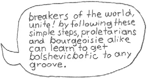 breakers of the world, unite!
by following these simple
steps, proletarians and
bourgeoisie alike can
learn to get bolshevikbotic
to any groove.