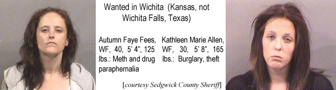 autumkat.jpg Wanted in Wichita (Kansas, not Wichita Falls, Texas): Autumn Fay fees, WF, 40, 5'4", 125 lbs.,meth and drug paraphernalia; Kathleen Marie Allen, WF, 30, 5'8", 165 lbs, burglary, theft (Sedgwick County Sheriff)