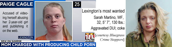 caglepai.jpg Paige Cagle, 25, Accused of videoing herself abusing her 2-year-old girl and posting it on the web, Lexington, LEX18 mom charged with producing child porn; Lexington's most wanted, Sarah Martino, WF, 32, 5'7", 130 lbs, aggravated DUI, coke (Bluegrass Crime Stoppers)