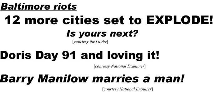 Baltimore riots, 12 more cities set to explode, is yours next? (Globe); Doris Day 91 and loving it! (Examiner); Barry Manilow marries a man (Enquirer)