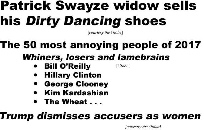 Patrick Swayze widow sells his Dirty Dancing Shoes (Globe); The 50 most annoying people of 2017, Whiners, losers and lamebrains, Bill O'Reilly, Hillary Clinton, George Clooney, Kim Kardashian, the Wheat (Globe); Trump dismisses accusers as women (Onion)