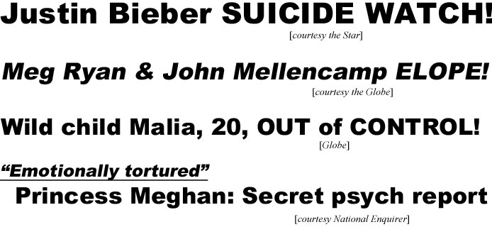 Justin Bieber suicide watch (Star); Meg Ryan & John Mellencamp elope; (Globe) Wild chld Malia, 20, out of control (Globe); "emotionally tortured" Princess Meghan secret psych report (Enq)