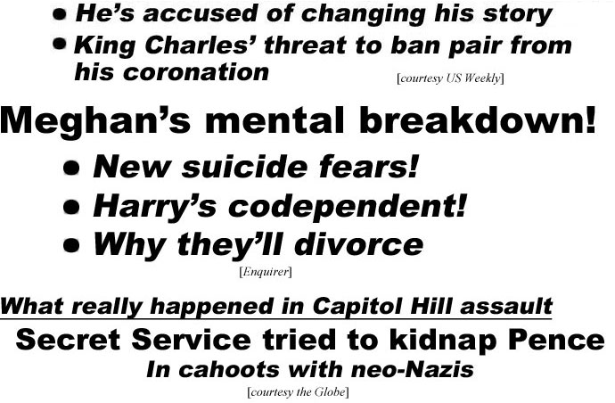 hed221122.jpg Meghan's mental breakdown! New suicide fears! Harry's codependent! Why they'll divorce (Enquirer); What really happened in Capitol Hill assault, Secret Service tried to kidnap Pence, in cahoots with new-Nazis (Globe)