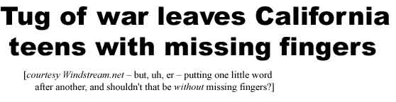 Tug of war leaves California teens with missing fingers, courtesy Windstream.net, but, uh, er, putting one little word after another, and shouldn't that be without missing fingers?