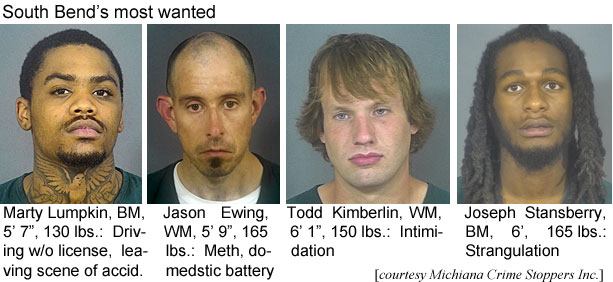 lumpkinm.jpg South Bend's most wanted: Marty Lumpkin, BM, 5'7", 130 lbs, driving w/o license, leaving scene of accid.; Jason Ewing, WM, 5'9", 165 lbs, meth, domestic battery; Todd Kimberlin, WM, 6'1", 150 lbs, intimidation; Joseph Stansberry, BM, 6', 165 lbs, strangulation (Michiana Crime Stoppers Inc.)