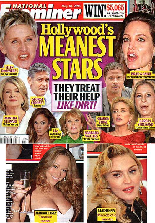 Hollywood's meanest stars: Ellen DeGeneres, no eye contact; George Clooney, tyrant; Martha Stewart, makes 'em cry; J-Lo, no talking allowed; Barbara Walter, Attila the Hen; Sharon Stone, bans Bible; Barbra Streisand, stingy slave driver; Brad & Angie, dirty undies everywhere; Mariah Carey, tantrum tosser; Madonna, macrobiotic maniac (National Examiner)