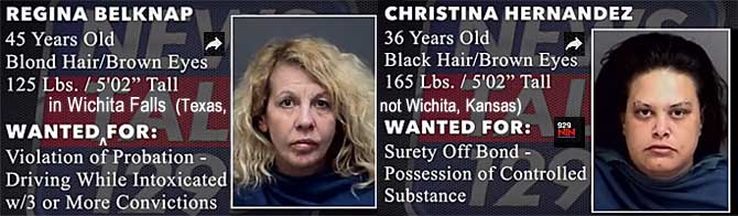 regchris.jpg Wanted in Wichita Falls (Texas, not Wichita Kansas): Regina Belknap, WF, 45, blond hair, brown eyes, 125 lbs, 5'2", violation of probation, DWI w/3 or more convictions; Christina Hernandez, 36, black hair brown eyes, 165 lbs, 5'2", surety off bond, possession of controlled substance