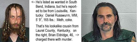russwurm.jpg He's listed as wanted in South Bend, Indiana, but it's reported that he's from Louisville, Kentucky: Daniel Russwurm, WM, 5'9", 125 lbs, meth, coke; that's his lookalike cousin from Laurel County, Kentucky, on the right, Brian Eldridge, 46, charged there with murder