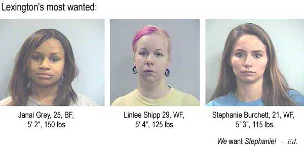 Lexington's most wanted: Janai Grey, 25, BF, 5'2", 150 lbs, Linlee Shipp, 29, WF, 5'4", 125 lbs, Stephanie Burchett, 21, WF, 5'3", 115 lbs (WE want STEPHANIE! - Ed.)