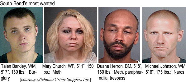 South Bend's most wanted: Talen Barkley, WM, 5'7", 150 lbs, burglary; Mary Church, WF, 5'1", 150 lbs, meth; Duane Herron, BM, 5'8", 150 lbs, meth, paraphernalia, trespass; Michael Johnson, WM, 5'8", 175 lbs, narcs (Michiana Crime Stoppers)