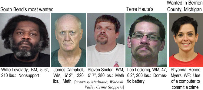 willijam.jpg South Bend's most wanted: Willie Lovelady,BM, 5'6" 210 lbs, nonsupport; James Campbell, WM, 6'2", 220 lbs, meth; Steven Snider, WM, 5'7", 280 lbs, meth; Terre Haute's: Leo Leclercq, WM, 47, 6'2", 200 lbs, domestic battery; Wanted in Berrien County, Michigan: Shyanna Renée Myers, WF, use of a computer to commit a crime (Michiana, Wabash Valley Crime Stoppers)