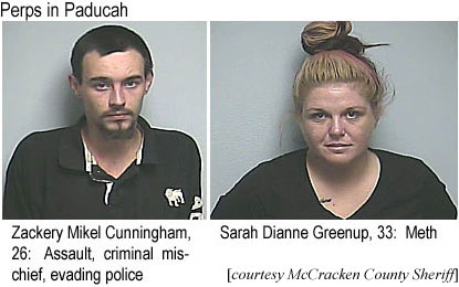 zackerym.jpg Perps in Paducah: Zackery Mikel Cunningham, 26, assault, criminal mischief, evading police; Sarah Dianne Greenup, 33, meth (McCracken County Sheriff)