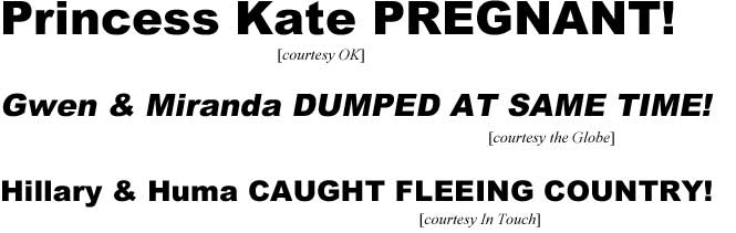 Princess Kate pregnant (OK); Gwen & Miranda dumped at same time (Globe); Hillary & Huma caught fleeing country (In Touch)